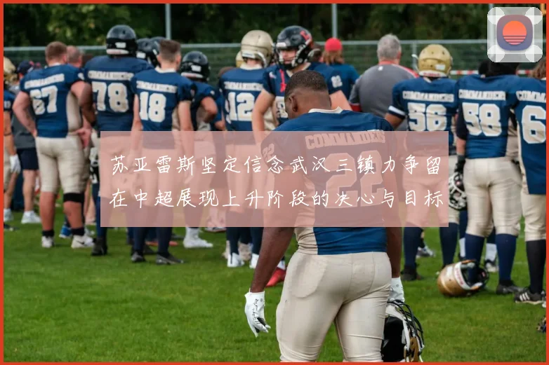 苏亚雷斯坚定信念武汉三镇力争留在中超展现上升阶段的决心与目标
