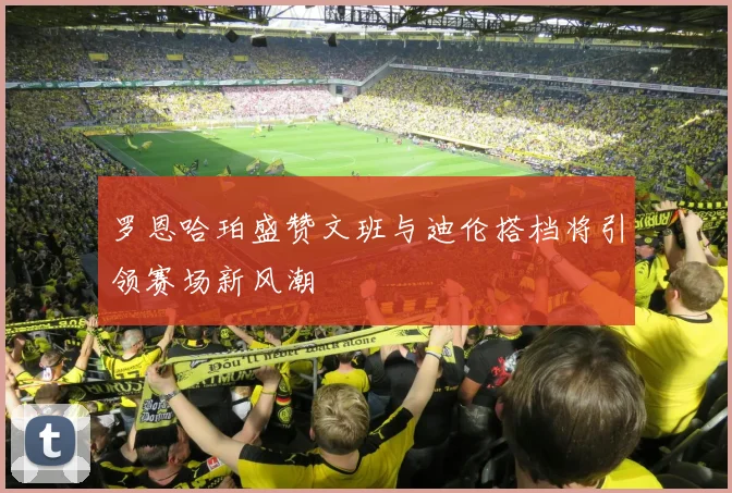 罗恩哈珀盛赞文班与迪伦搭档将引领赛场新风潮