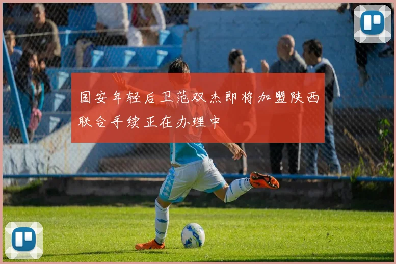 国安年轻后卫范双杰即将加盟陕西联合手续正在办理中