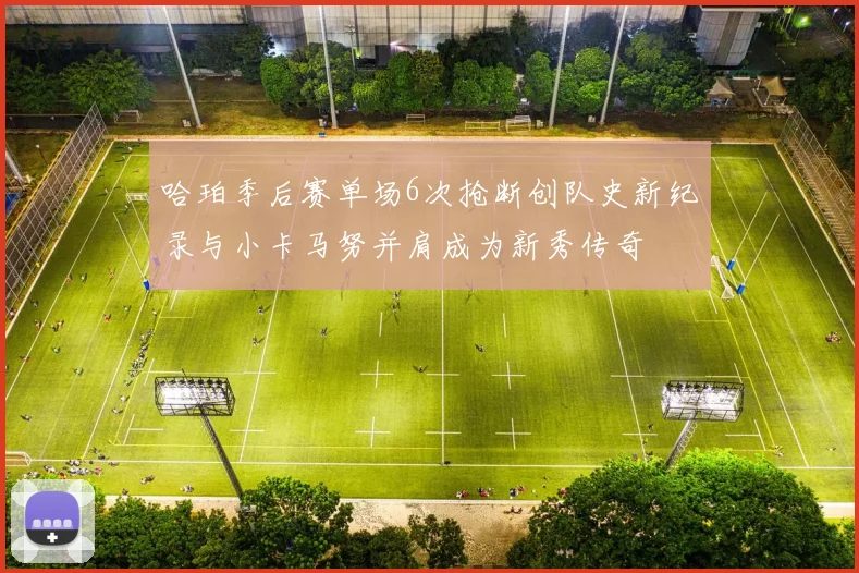 哈珀季后赛单场6次抢断创队史新纪录与小卡马努并肩成为新秀传奇