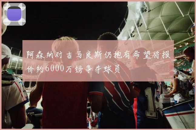 阿森纳对吉马良斯仍抱有希望将报价约6000万镑争夺球员