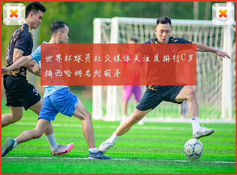 世界杯球员社交媒体关注度排行C罗梅西哈姆名列前茅