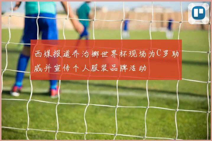 西媒报道乔治娜世界杯现场为C罗助威并宣传个人服装品牌活动