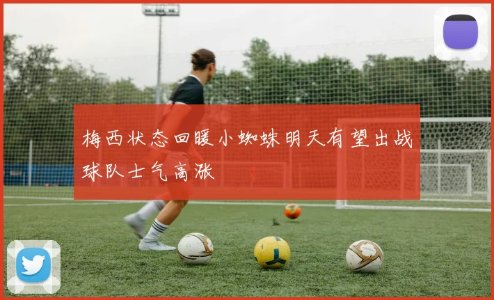 梅西状态回暖小蜘蛛明天有望出战球队士气高涨