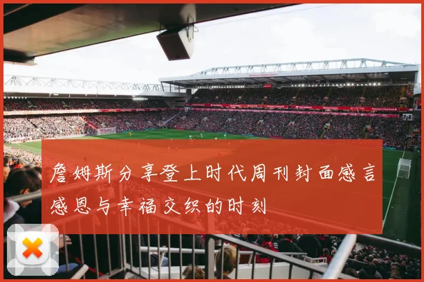 詹姆斯分享登上时代周刊封面感言感恩与幸福交织的时刻
