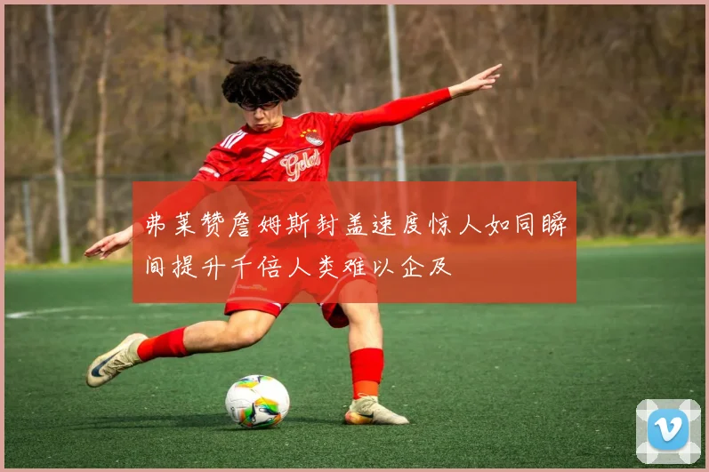 弗莱赞詹姆斯封盖速度惊人如同瞬间提升千倍人类难以企及