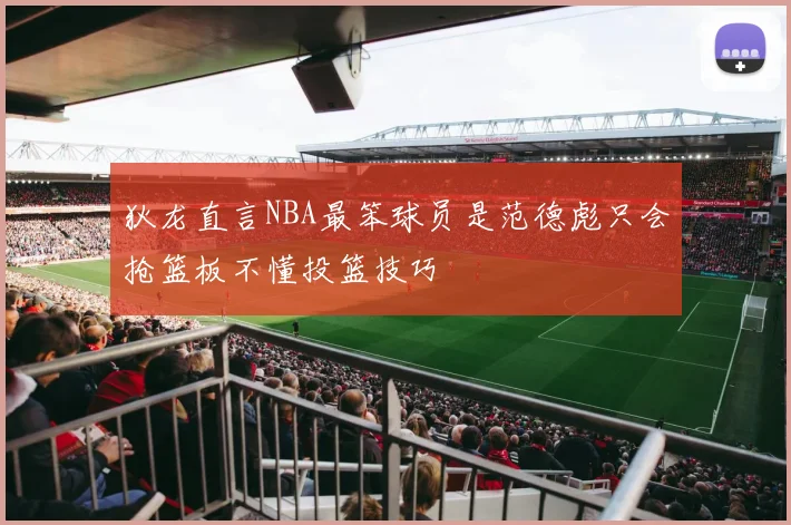狄龙直言NBA最笨球员是范德彪只会抢篮板不懂投篮技巧