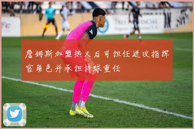 詹姆斯加盟热火后可担任进攻指挥官角色并承担持球重任
