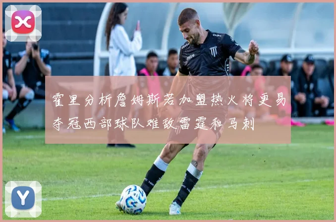 霍里分析詹姆斯若加盟热火将更易夺冠西部球队难敌雷霆和马刺