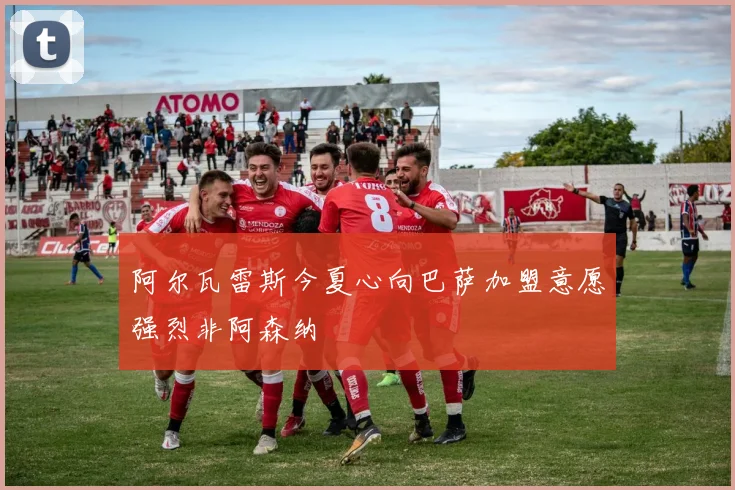 阿尔瓦雷斯今夏心向巴萨加盟意愿强烈非阿森纳