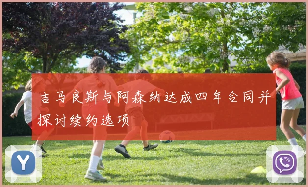 吉马良斯与阿森纳达成四年合同并探讨续约选项