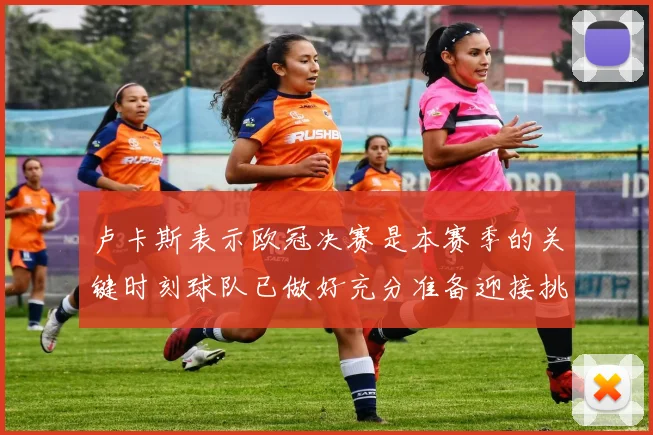 卢卡斯表示欧冠决赛是本赛季的关键时刻球队已做好充分准备迎接挑战