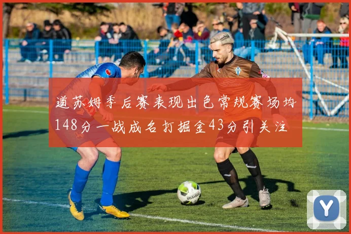 道苏姆季后赛表现出色常规赛场均148分一战成名打掘金43分引关注