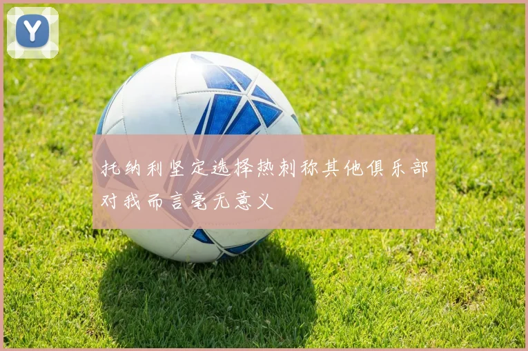 托纳利坚定选择热刺称其他俱乐部对我而言毫无意义