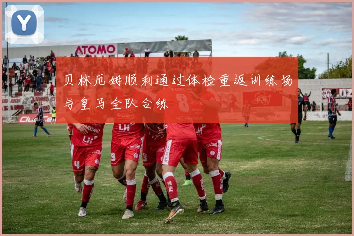 贝林厄姆顺利通过体检重返训练场与皇马全队合练
