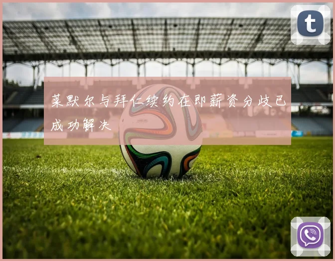 莱默尔与拜仁续约在即薪资分歧已成功解决