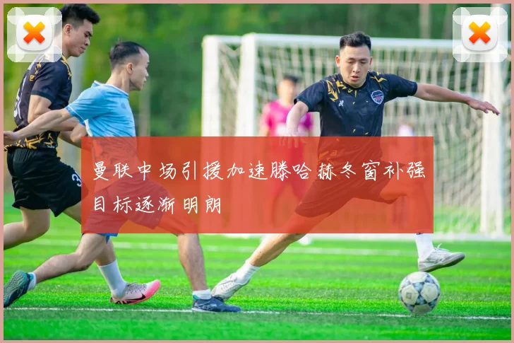 曼联中场引援加速滕哈赫冬窗补强目标逐渐明朗