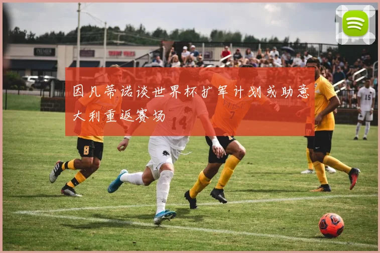 因凡蒂诺谈世界杯扩军计划或助意大利重返赛场
