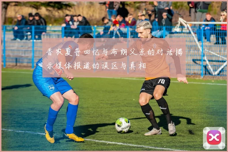 香农夏普回忆与布朗父亲的对话揭示媒体报道的误区与真相