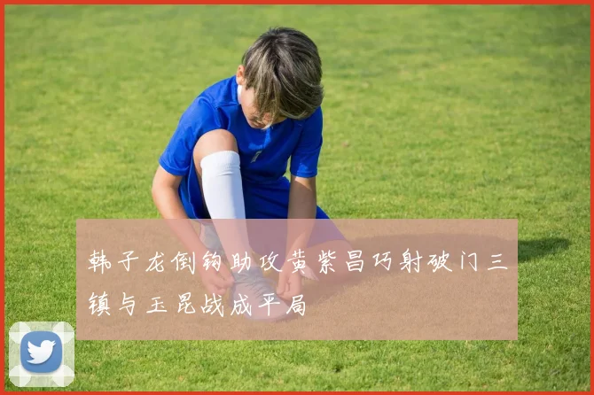 韩子龙倒钩助攻黄紫昌巧射破门三镇与玉昆战成平局