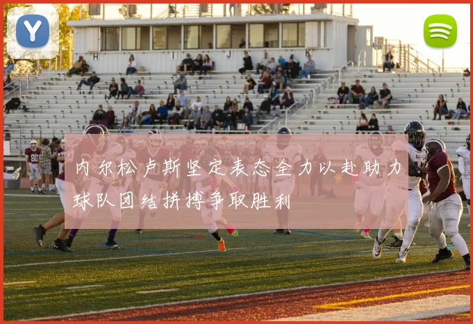 内尔松卢斯坚定表态全力以赴助力球队团结拼搏争取胜利
