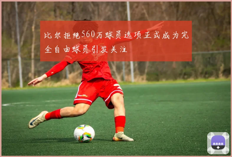 比尔拒绝560万球员选项正式成为完全自由球员引发关注