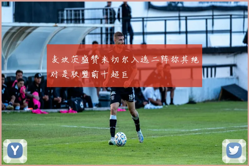 麦坎茨盛赞米切尔入选二阵称其绝对是联盟前十超巨