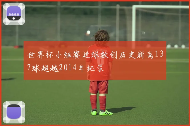 世界杯小组赛进球数创历史新高137球超越2014年纪录
