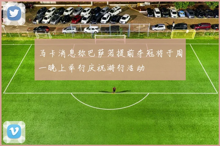 马卡消息称巴萨若提前夺冠将于周一晚上举行庆祝游行活动
