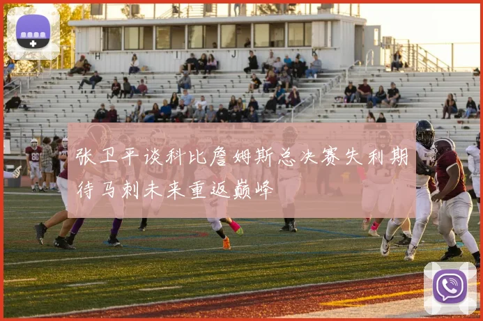 张卫平谈科比詹姆斯总决赛失利期待马刺未来重返巅峰