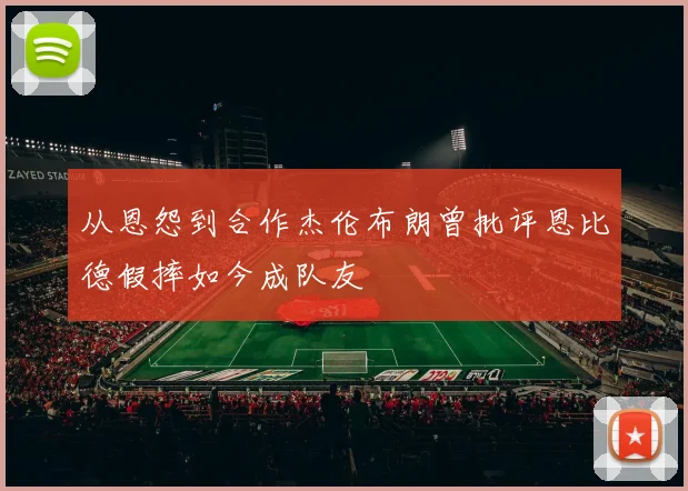 从恩怨到合作杰伦布朗曾批评恩比德假摔如今成队友