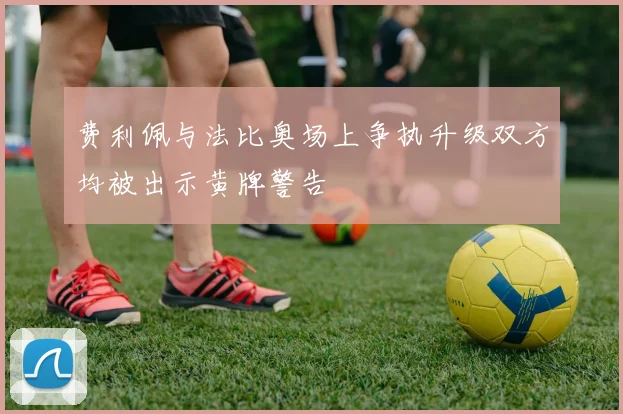 费利佩与法比奥场上争执升级双方均被出示黄牌警告